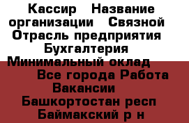 Кассир › Название организации ­ Связной › Отрасль предприятия ­ Бухгалтерия › Минимальный оклад ­ 35 000 - Все города Работа » Вакансии   . Башкортостан респ.,Баймакский р-н